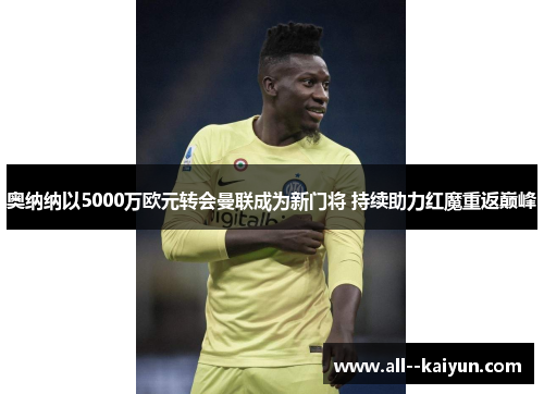 奥纳纳以5000万欧元转会曼联成为新门将 持续助力红魔重返巅峰 奥纳纳以5000万欧元转会曼联成为新门将 持续助力红魔重返巅峰