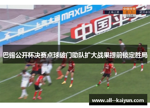 巴锡公开杯决赛点球破门助队扩大战果提前锁定胜局