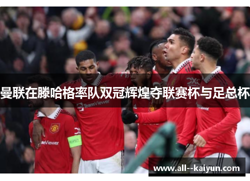 曼联在滕哈格率队双冠辉煌夺联赛杯与足总杯 曼联在滕哈格率队双冠辉煌夺联赛杯与足总杯